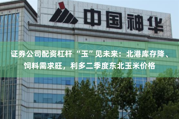 证券公司配资杠杆 “玉”见未来：北港库存降、饲料需求旺，利多二季度东北玉米价格