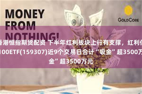 香港恒指期货配资 下半年红利板块上行有支撑，红利低波100ETF(159307)近9个交易日合计“吸金”超3500万元