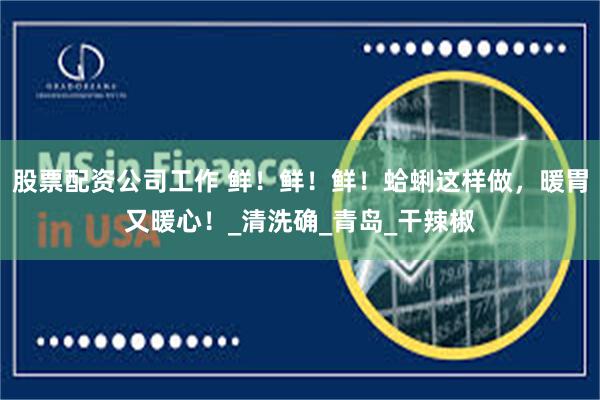 股票配资公司工作 鲜！鲜！鲜！蛤蜊这样做，暖胃又暖心！_清洗确_青岛_干辣椒