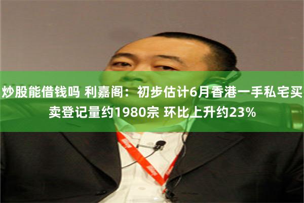 炒股能借钱吗 利嘉阁：初步估计6月香港一手私宅买卖登记量约1980宗 环比上升约23%