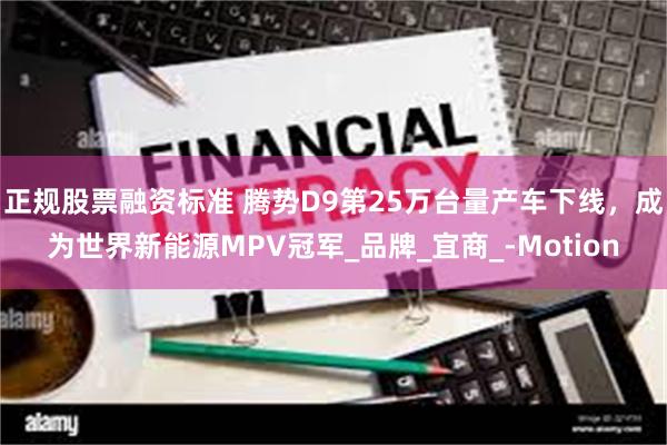 正规股票融资标准 腾势D9第25万台量产车下线，成为世界新能源MPV冠军_品牌_宜商_-Motion