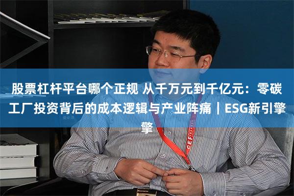 股票杠杆平台哪个正规 从千万元到千亿元：零碳工厂投资背后的成本逻辑与产业阵痛｜ESG新引擎