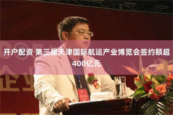 开户配资 第三届天津国际航运产业博览会签约额超400亿元