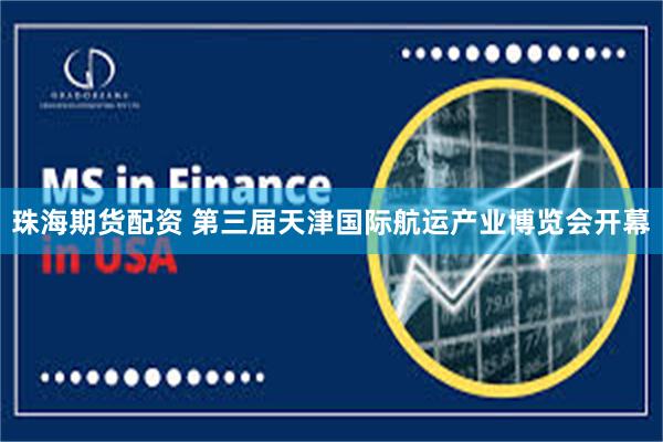 珠海期货配资 第三届天津国际航运产业博览会开幕