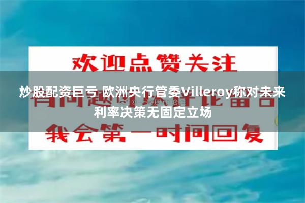 炒股配资巨亏 欧洲央行管委Villeroy称对未来利率决策无固定立场