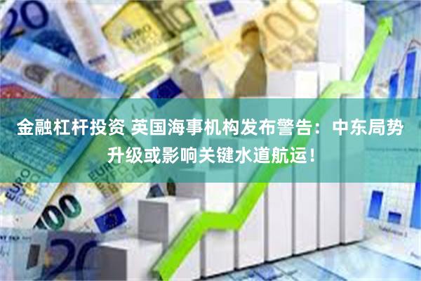 金融杠杆投资 英国海事机构发布警告：中东局势升级或影响关键水道航运！