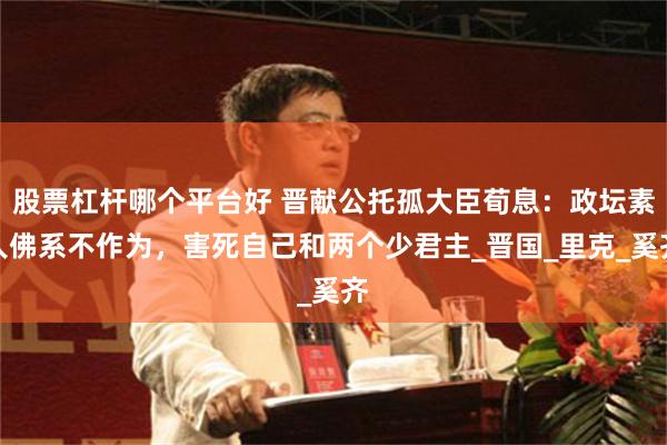 股票杠杆哪个平台好 晋献公托孤大臣荀息：政坛素人佛系不作为，害死自己和两个少君主_晋国_里克_奚齐