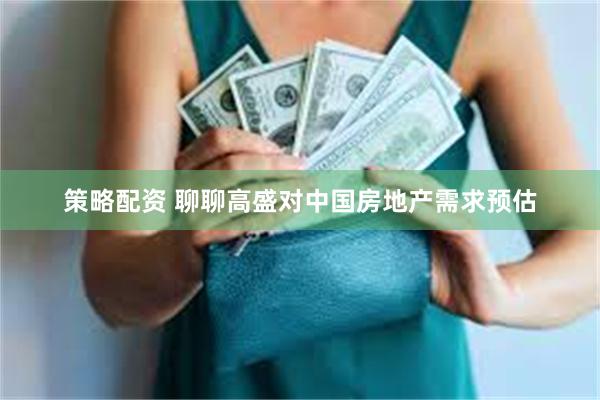 策略配资 聊聊高盛对中国房地产需求预估
