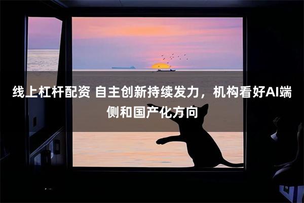 线上杠杆配资 自主创新持续发力，机构看好AI端侧和国产化方向