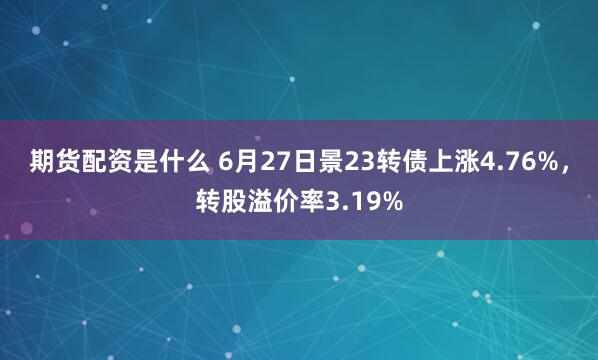 期货配资是什么 6月27日景23转债上涨4.76%，转股溢价率3.19%