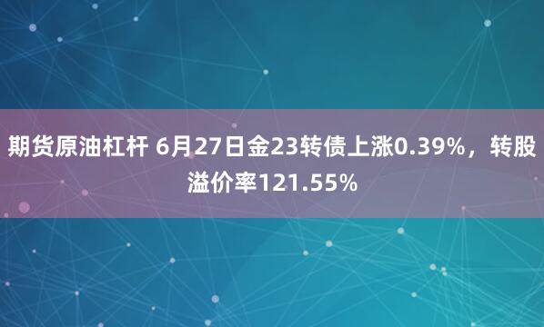 期货原油杠杆 6月27日金23转债上涨0.39%，转股溢价率121.55%