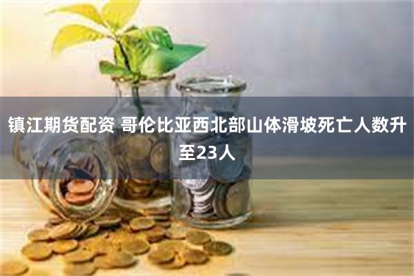 镇江期货配资 哥伦比亚西北部山体滑坡死亡人数升至23人