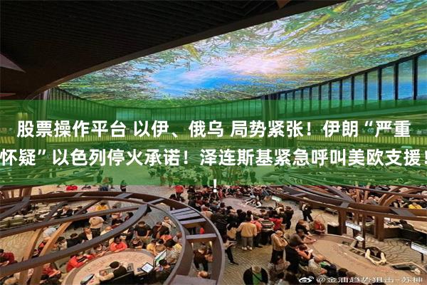 股票操作平台 以伊、俄乌 局势紧张！伊朗“严重怀疑”以色列停火承诺！泽连斯基紧急呼叫美欧支援！