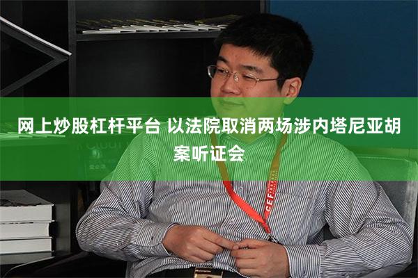 网上炒股杠杆平台 以法院取消两场涉内塔尼亚胡案听证会