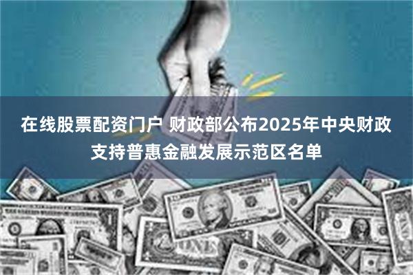 在线股票配资门户 财政部公布2025年中央财政支持普惠金融发展示范区名单
