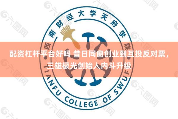 配资杠杆平台好吗 昔日同窗创业到互投反对票，三雄极光创始人内斗升级