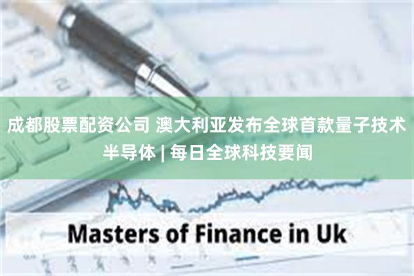 成都股票配资公司 澳大利亚发布全球首款量子技术半导体 | 每日全球科技要闻