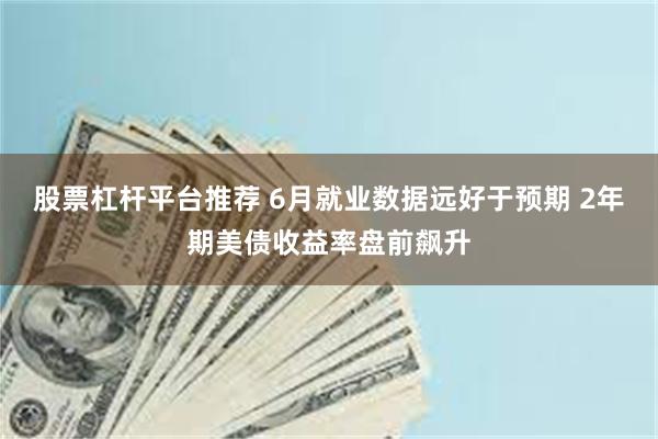 股票杠杆平台推荐 6月就业数据远好于预期 2年期美债收益率盘前飙升