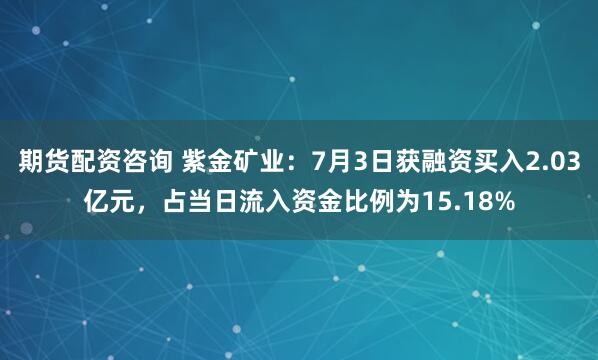 期货配资咨询 紫金矿业：7月3日获融资买入2.03亿元，占当日流入资金比例为15.18%
