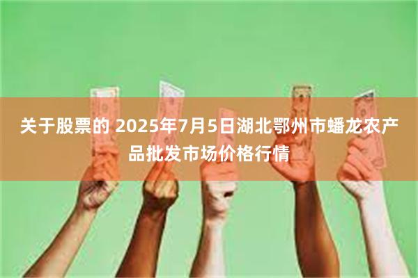 关于股票的 2025年7月5日湖北鄂州市蟠龙农产品批发市场价格行情