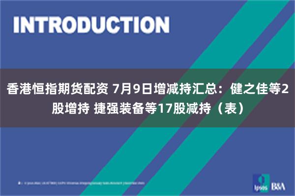 香港恒指期货配资 7月9日增减持汇总：健之佳等2股增持 捷强装备等17股减持（表）