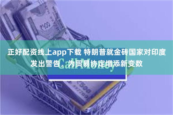 正好配资线上app下载 特朗普就金砖国家对印度发出警告，为贸易协定增添新变数
