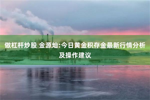 做杠杆炒股 金源灿:今日黄金积存金最新行情分析及操作建议