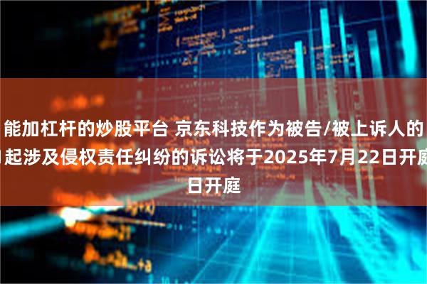 能加杠杆的炒股平台 京东科技作为被告/被上诉人的1起涉及侵权责任纠纷的诉讼将于2025年7月22日开庭