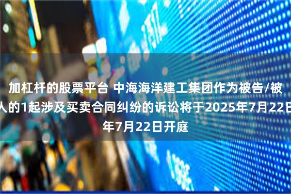 加杠杆的股票平台 中海海洋建工集团作为被告/被上诉人的1起涉及买卖合同纠纷的诉讼将于2025年7月22日开庭