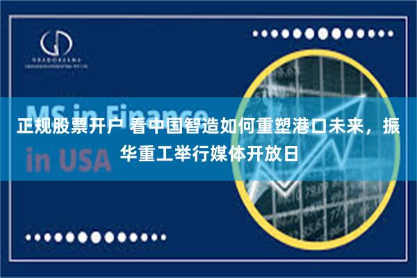 正规股票开户 看中国智造如何重塑港口未来，振华重工举行媒体开放日
