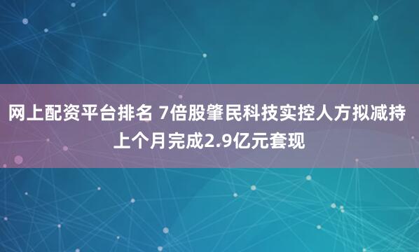 网上配资平台排名 7倍股肇民科技实控人方拟减持 上个月完成2.9亿元套现