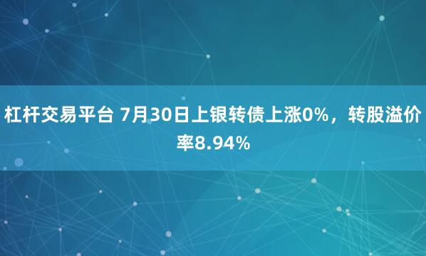 杠杆交易平台 7月30日上银转债上涨0%，转股溢价率8.94%
