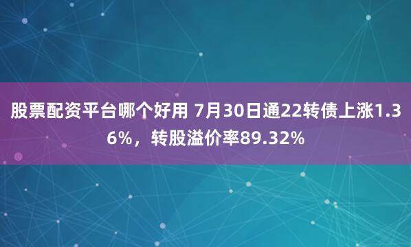 股票配资平台哪个好用 7月30日通22转债上涨1.36%，转股溢价率89.32%