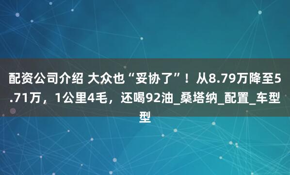 配资公司介绍 大众也“妥协了”！从8.79万降至5.71万，1公里4毛，还喝92油_桑塔纳_配置_车型