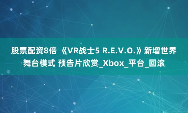 股票配资8倍 《VR战士5 R.E.V.O.》新增世界舞台模式 预告片欣赏_Xbox_平台_回滚