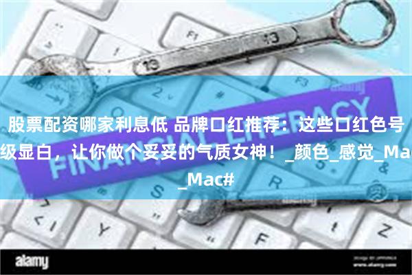 股票配资哪家利息低 品牌口红推荐：这些口红色号超级显白，让你做个妥妥的气质女神！_颜色_感觉_Mac#