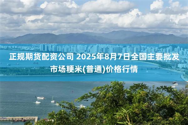 正规期货配资公司 2025年8月7日全国主要批发市场粳米(普通)价格行情
