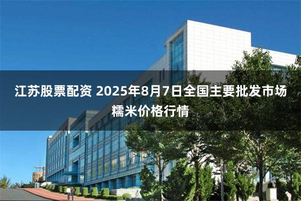 江苏股票配资 2025年8月7日全国主要批发市场糯米价格行情