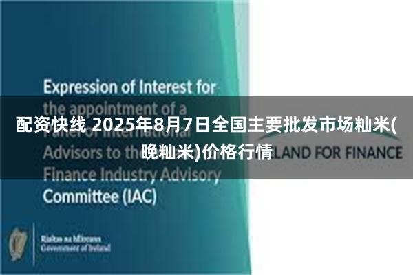 配资快线 2025年8月7日全国主要批发市场籼米(晚籼米)价格行情