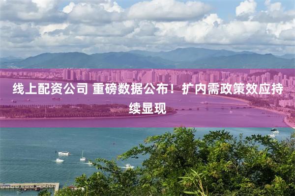 线上配资公司 重磅数据公布！扩内需政策效应持续显现