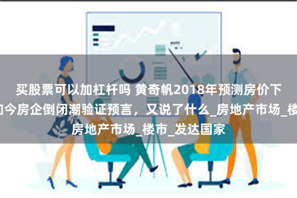 买股票可以加杠杆吗 黄奇帆2018年预测房价下跌被嘲笑，如今房企倒闭潮验证预言，又说了什么_房地产市场_楼市_发达国家