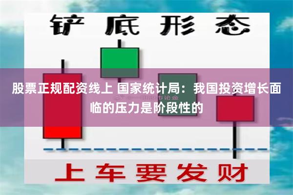 股票正规配资线上 国家统计局：我国投资增长面临的压力是阶段性的
