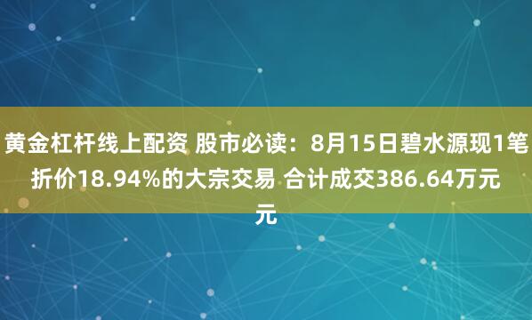 黄金杠杆线上配资 股市必读：8月15日碧水源现1笔折价18.94%的大宗交易 合计成交386.64万元