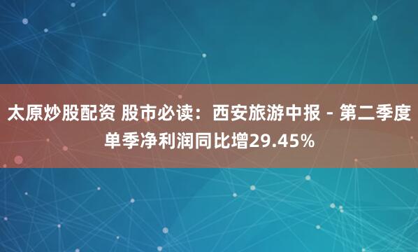太原炒股配资 股市必读：西安旅游中报 - 第二季度单季净利润同比增29.45%