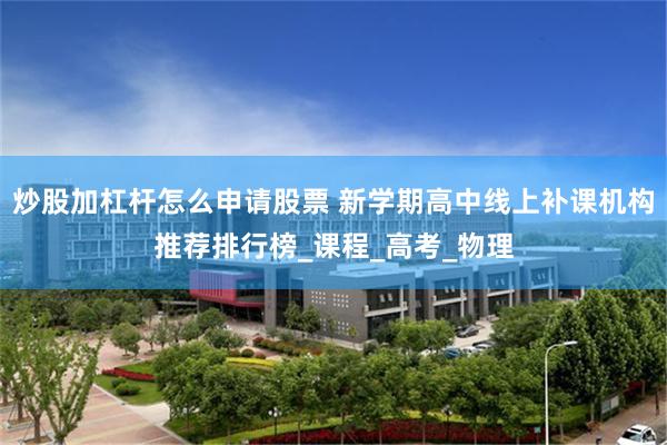 炒股加杠杆怎么申请股票 新学期高中线上补课机构推荐排行榜_课程_高考_物理