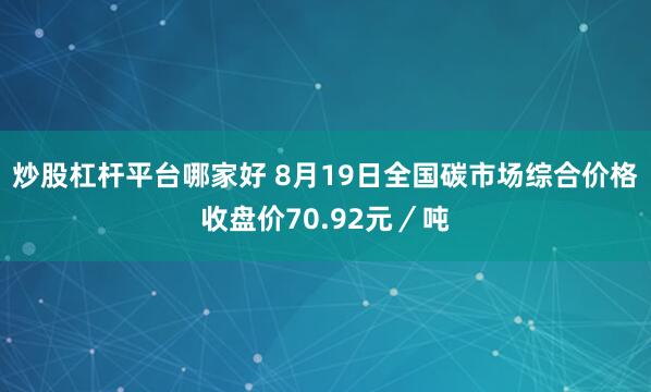 炒股杠杆平台哪家好 8月19日全国碳市场综合价格收盘价70.92元／吨
