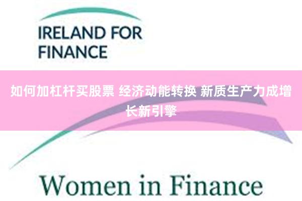 如何加杠杆买股票 经济动能转换 新质生产力成增长新引擎