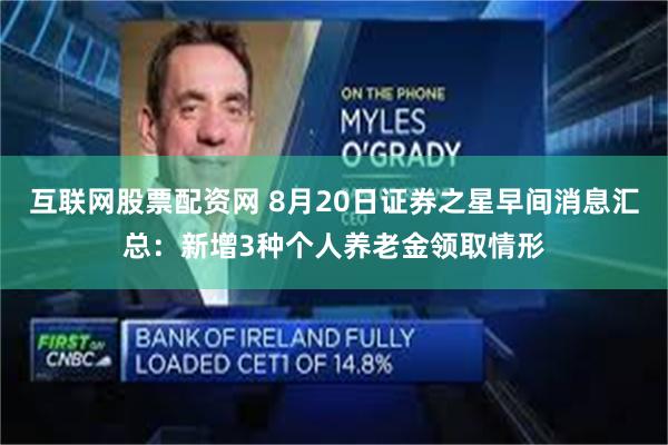 互联网股票配资网 8月20日证券之星早间消息汇总：新增3种个人养老金领取情形
