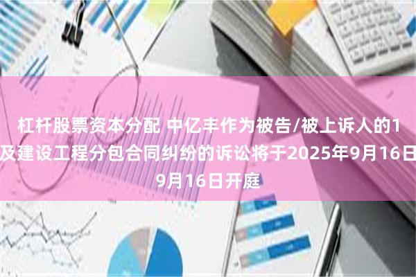 杠杆股票资本分配 中亿丰作为被告/被上诉人的1起涉及建设工程分包合同纠纷的诉讼将于2025年9月16日开庭