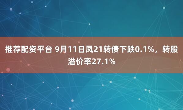 推荐配资平台 9月11日凤21转债下跌0.1%，转股溢价率27.1%